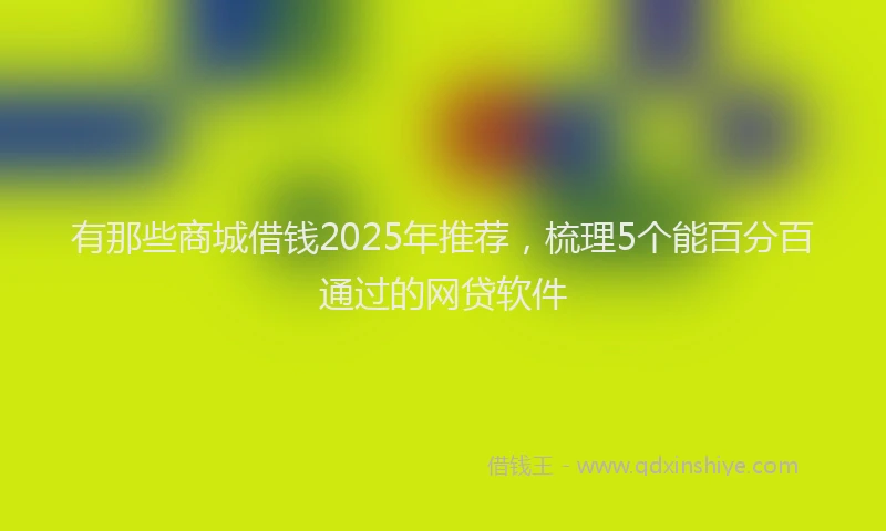 有那些商城借钱2025年推荐，梳理5个能百分百通过的网贷软件