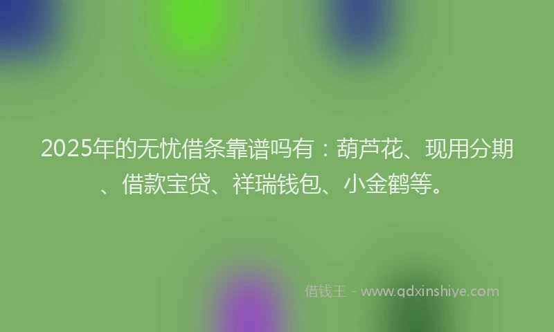 2025年的无忧借条靠谱吗有：葫芦花、现用分期、借款宝贷、祥瑞钱包、小金鹤等。