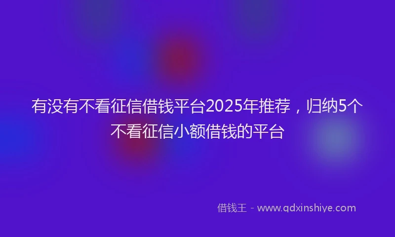 有没有不看征信借钱平台2025年推荐，归纳5个不看征信小额借钱的平台