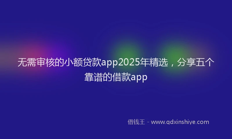 无需审核的小额贷款app2025年精选，分享五个靠谱的借款app