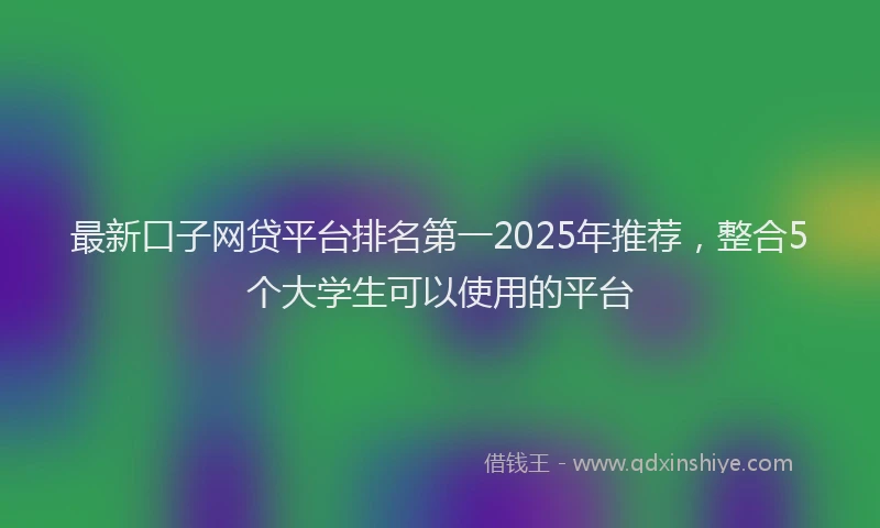 最新口子网贷平台排名第一2025年推荐，整合5个大学生可以使用的平台