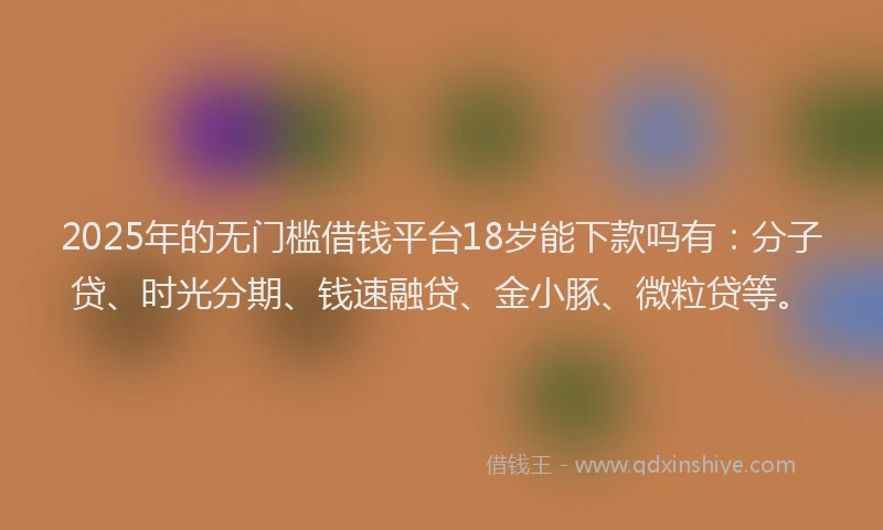 2025年的无门槛借钱平台18岁能下款吗有：分子贷、时光分期、钱速融贷、金小豚、微粒贷等。