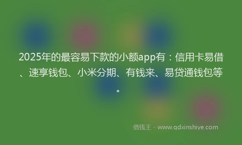 2025年的最容易下款的小额app有：信用卡易借、速享钱包、小米分期、有钱来、易贷通钱包等。