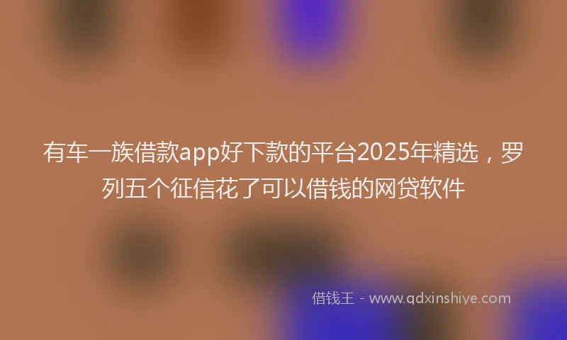 有车一族借款app好下款的平台2025年精选，罗列五个征信花了可以借钱的网贷软件