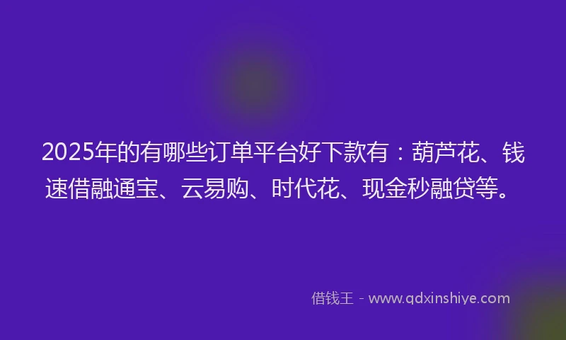2025年的有哪些订单平台好下款有：葫芦花、钱速借融通宝、云易购、时代花、现金秒融贷等。