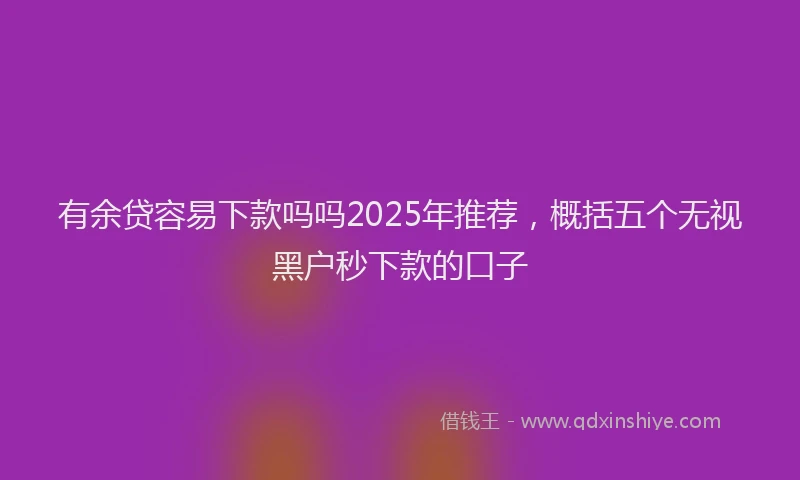 有余贷容易下款吗吗2025年推荐，概括五个无视黑户秒下款的口子