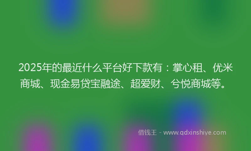 2025年的最近什么平台好下款有：掌心租、优米商城、现金易贷宝融途、超爱财、兮悦商城等。