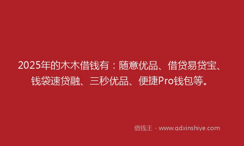 2025年的木木借钱有：随意优品、借贷易贷宝、钱袋速贷融、三秒优品、便捷Pro钱包等。