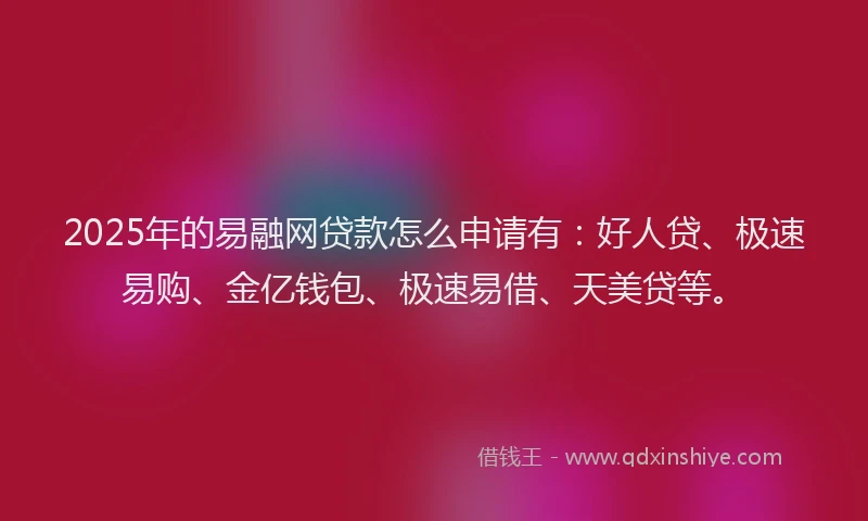 2025年的易融网贷款怎么申请有：好人贷、极速易购、金亿钱包、极速易借、天美贷等。