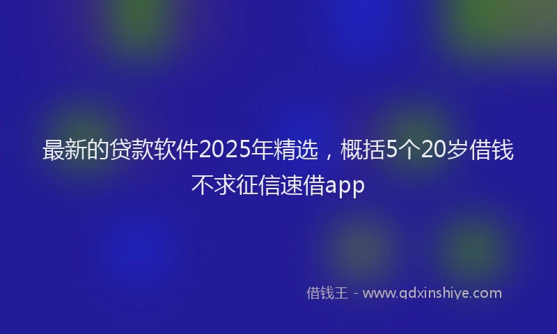 最新的贷款软件2025年精选，概括5个20岁借钱不求征信速借app