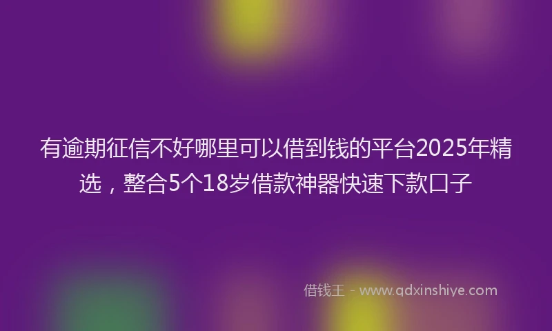有逾期征信不好哪里可以借到钱的平台2025年精选，整合5个18岁借款神器快速下款口子