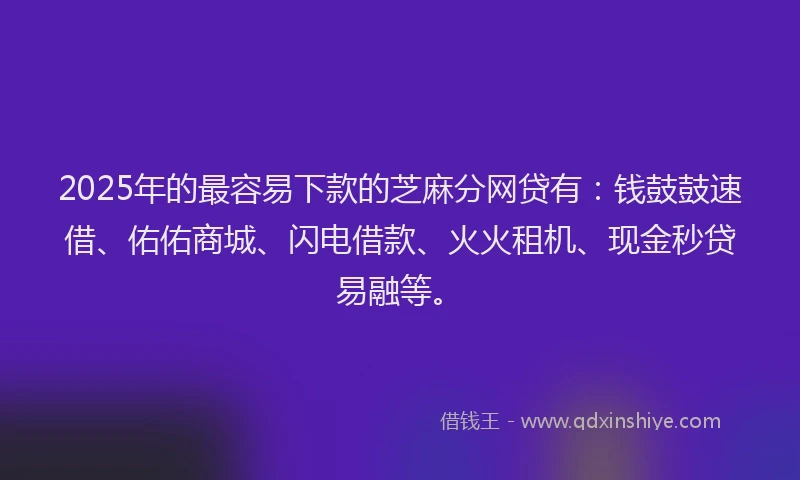 2025年的最容易下款的芝麻分网贷有：钱鼓鼓速借、佑佑商城、闪电借款、火火租机、现金秒贷易融等。