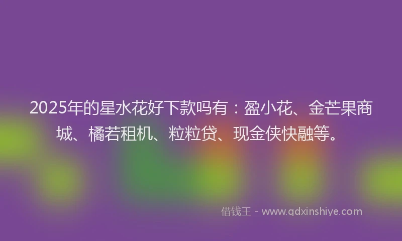 2025年的星水花好下款吗有：盈小花、金芒果商城、橘若租机、粒粒贷、现金侠快融等。