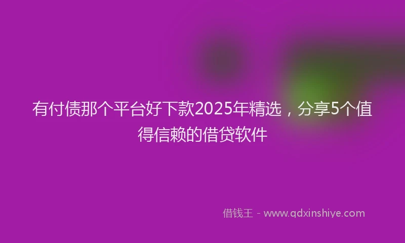 有付债那个平台好下款2025年精选，分享5个值得信赖的借贷软件