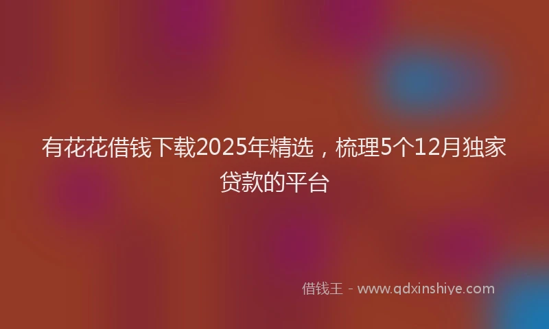 有花花借钱下载2025年精选，梳理5个12月独家贷款的平台