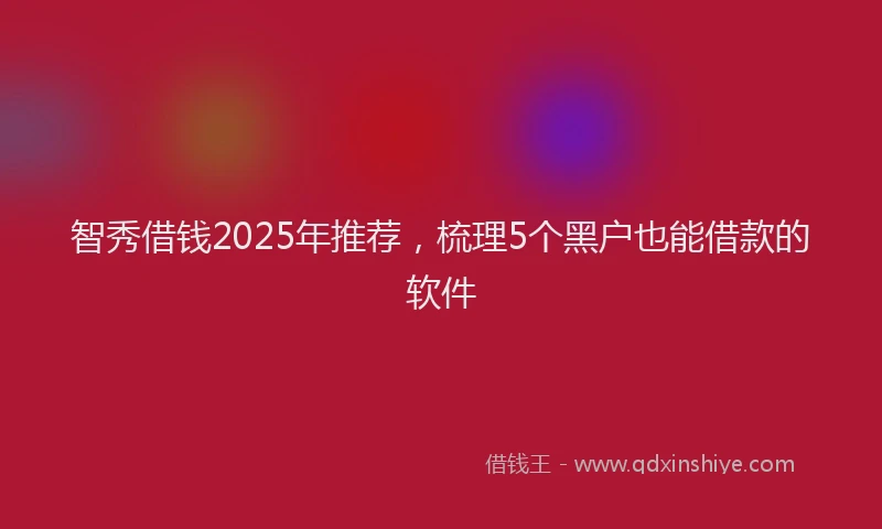 智秀借钱2025年推荐，梳理5个黑户也能借款的软件