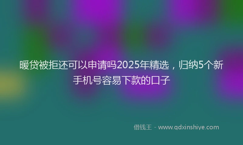 暖贷被拒还可以申请吗2025年精选，归纳5个新手机号容易下款的口子