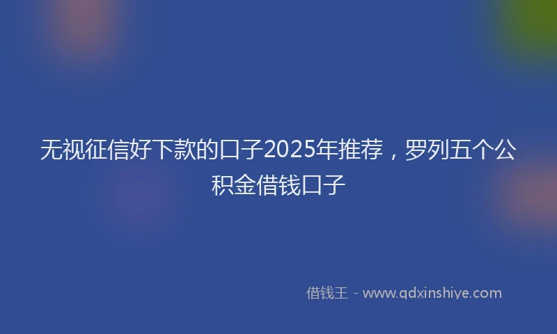 无视征信好下款的口子2025年推荐，罗列五个公积金借钱口子
