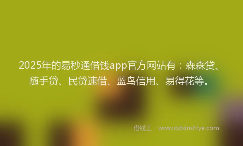 2025年的易秒通借钱app官方网站有：森森贷、随手贷、民贷速借、蓝鸟信用、易得花等。