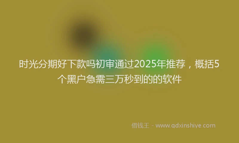 时光分期好下款吗初审通过2025年推荐，概括5个黑户急需三万秒到的的软件