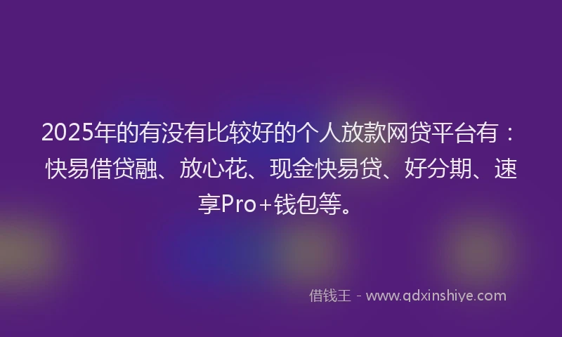 2025年的有没有比较好的个人放款网贷平台有：快易借贷融、放心花、现金快易贷、好分期、速享Pro+钱包等。