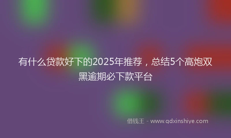 有什么贷款好下的2025年推荐，总结5个高炮双黑逾期必下款平台