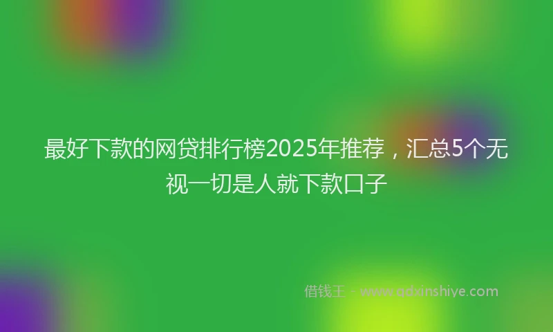 最好下款的网贷排行榜2025年推荐，汇总5个无视一切是人就下款口子