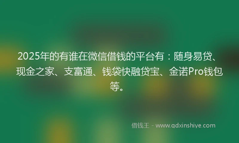2025年的有谁在微信借钱的平台有：随身易贷、现金之家、支富通、钱袋快融贷宝、金诺Pro钱包等。