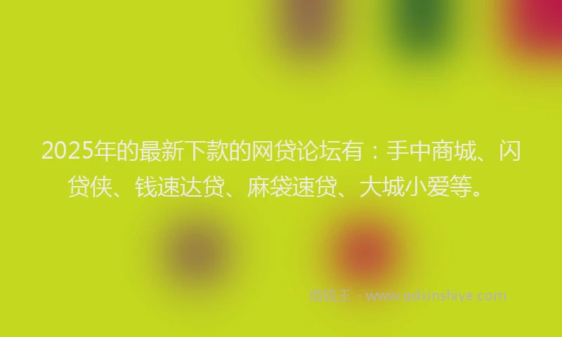 2025年的最新下款的网贷论坛有：手中商城、闪贷侠、钱速达贷、麻袋速贷、大城小爱等。