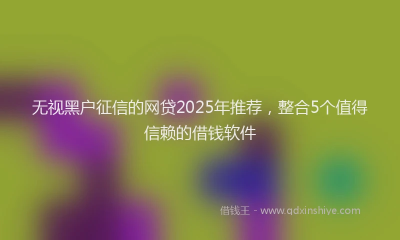 无视黑户征信的网贷2025年推荐，整合5个值得信赖的借钱软件