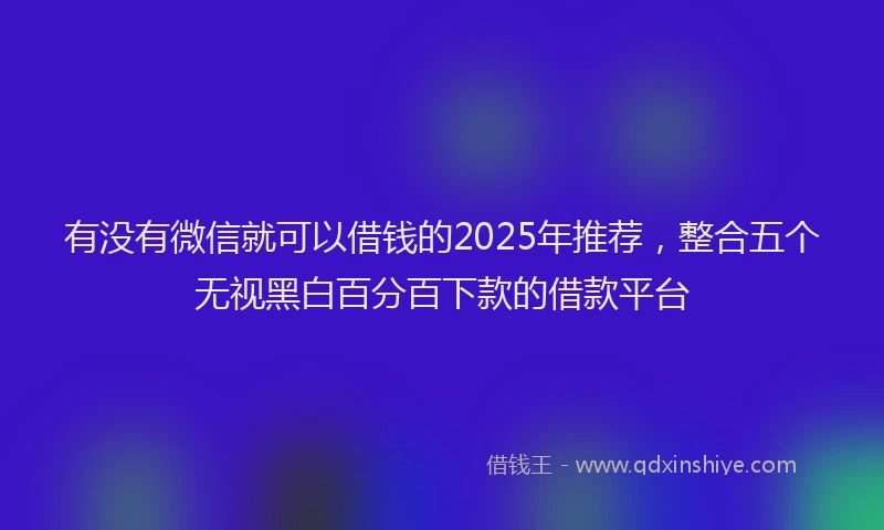 有没有微信就可以借钱的2025年推荐，整合五个无视黑白百分百下款的借款平台