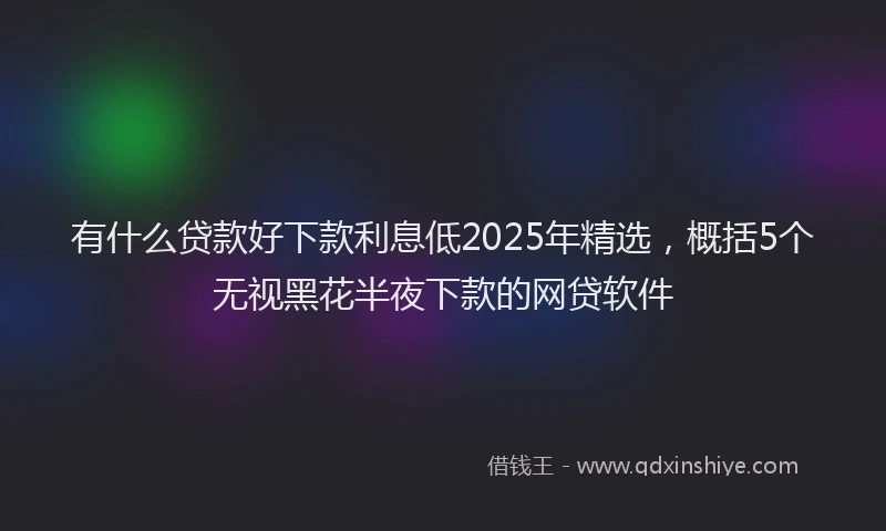 有什么贷款好下款利息低2025年精选，概括5个无视黑花半夜下款的网贷软件