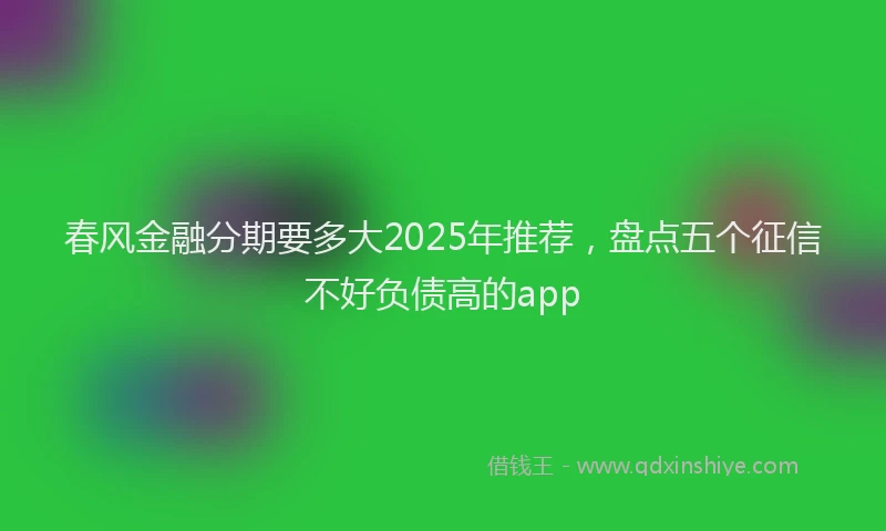 春风金融分期要多大2025年推荐，盘点五个征信不好负债高的app