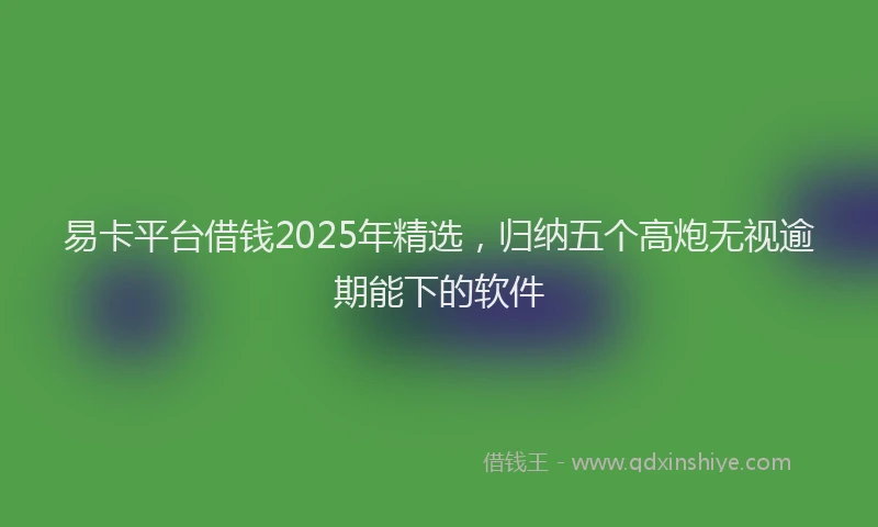 易卡平台借钱2025年精选，归纳五个高炮无视逾期能下的软件