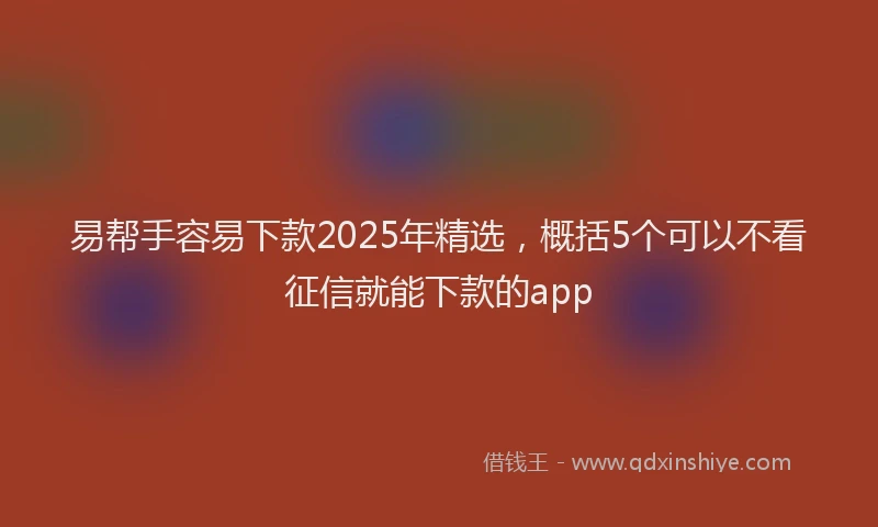 易帮手容易下款2025年精选，概括5个可以不看征信就能下款的app
