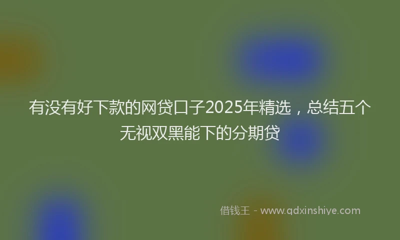 有没有好下款的网贷口子2025年精选，总结五个无视双黑能下的分期贷