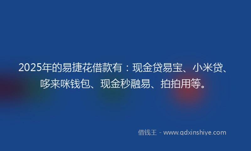 2025年的易捷花借款有：现金贷易宝、小米贷、哆来咪钱包、现金秒融易、拍拍用等。