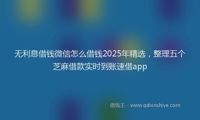 无利息借钱微信怎么借钱2025年精选，整理五个芝麻借款实时到账速借app