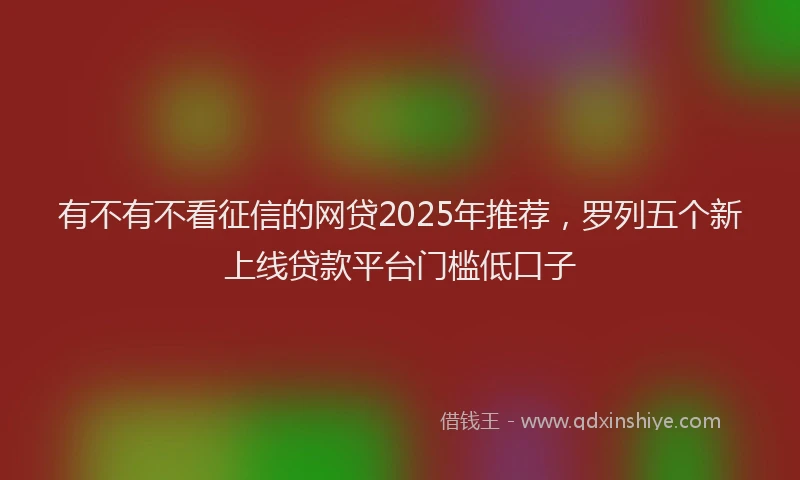 有不有不看征信的网贷2025年推荐，罗列五个新上线贷款平台门槛低口子