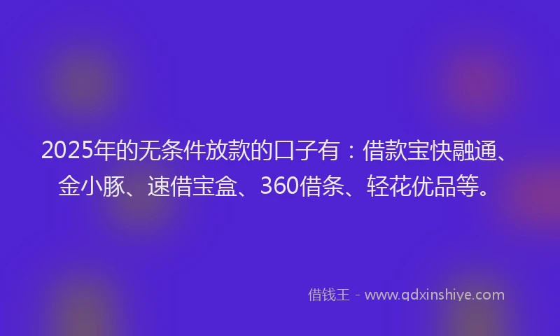 2025年的无条件放款的口子有：借款宝快融通、金小豚、速借宝盒、360借条、轻花优品等。