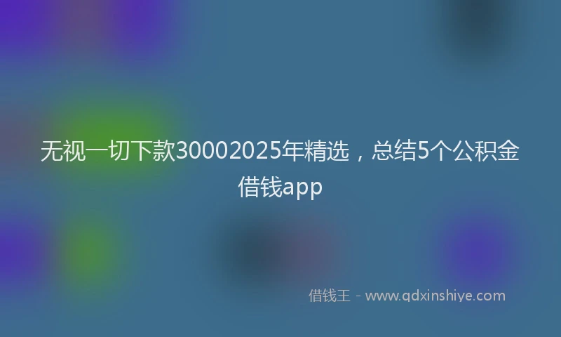 无视一切下款30002025年精选，总结5个公积金借钱app