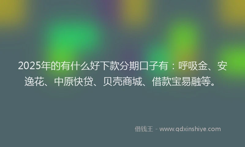2025年的有什么好下款分期口子有：呼吸金、安逸花、中原快贷、贝壳商城、借款宝易融等。