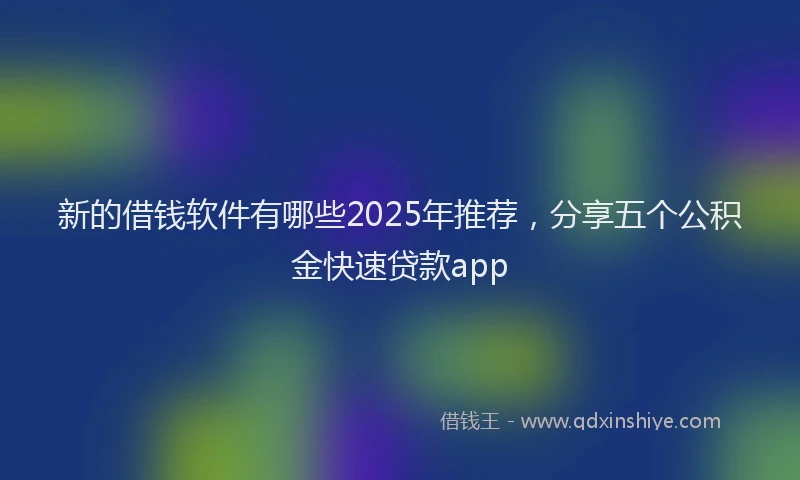 新的借钱软件有哪些2025年推荐，分享五个公积金快速贷款app