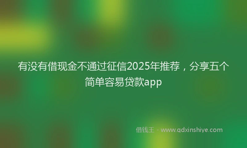 有没有借现金不通过征信2025年推荐，分享五个简单容易贷款app
