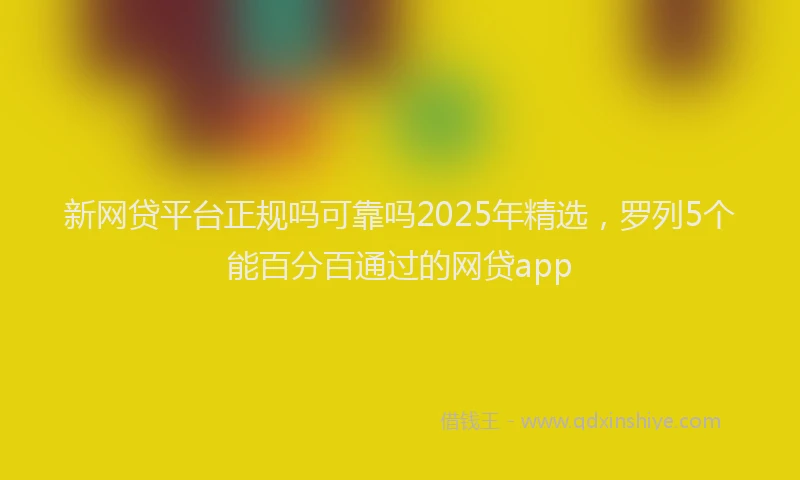 新网贷平台正规吗可靠吗2025年精选，罗列5个能百分百通过的网贷app