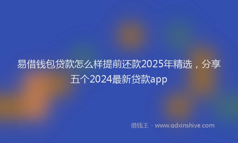 易借钱包贷款怎么样提前还款2025年精选，分享五个2024最新贷款app