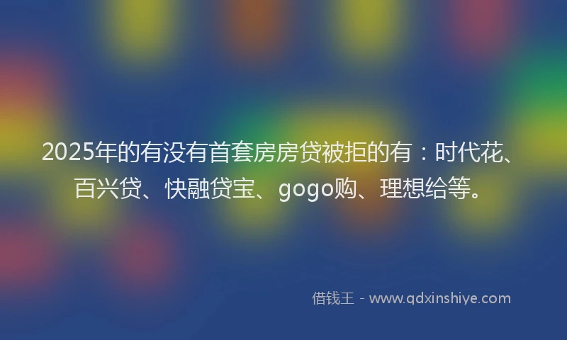 2025年的有没有首套房房贷被拒的有：时代花、百兴贷、快融贷宝、gogo购、理想给等。