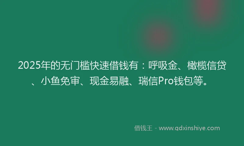 2025年的无门槛快速借钱有：呼吸金、橄榄信贷、小鱼免审、现金易融、瑞信Pro钱包等。