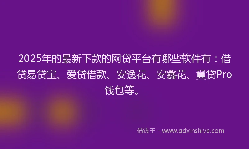 2025年的最新下款的网贷平台有哪些软件有：借贷易贷宝、爱贷借款、安逸花、安鑫花、翼贷Pro钱包等。