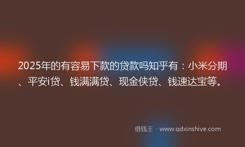 2025年的有容易下款的贷款吗知乎有：小米分期、平安i贷、钱满满贷、现金侠贷、钱速达宝等。